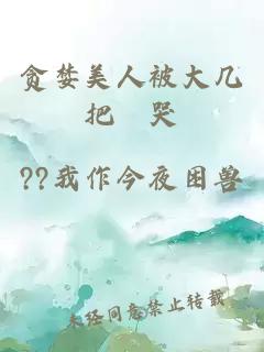 貪婪美人被大幾把懆哭